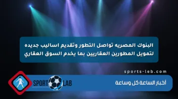 البنوك المصرية تواصل التطور وتقديم أساليب جديدة لتمويل المطورين العقاريين بما يخدم السوق العقاري